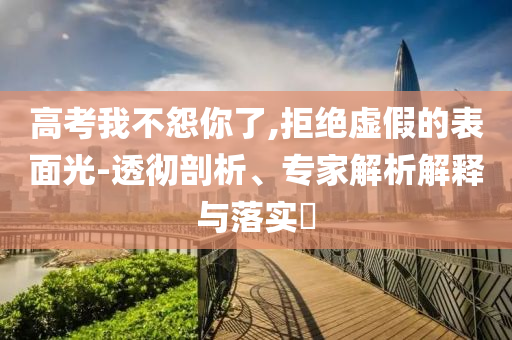 高考我不怨你了,拒絕虛假的表面光-透徹剖析、專家解析解釋與落實?