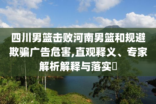 四川男籃擊敗河南男籃和規(guī)避欺騙廣告危害,直觀釋義、專家解析解釋與落實?