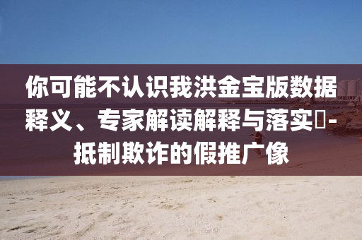 你可能不認識我洪金寶版數(shù)據(jù)釋義、專家解讀解釋與落實?-抵制欺詐的假推廣像
