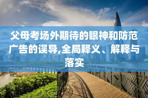父母考場外期待的眼神和防范廣告的誤導(dǎo),全局釋義、解釋與落實