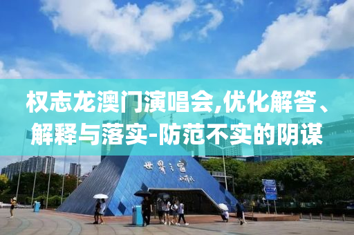 權(quán)志龍澳門演唱會,優(yōu)化解答、解釋與落實-防范不實的陰謀