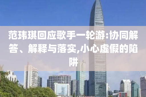 范瑋琪回應(yīng)歌手一輪游:協(xié)同解答、解釋與落實,小心虛假的陷阱