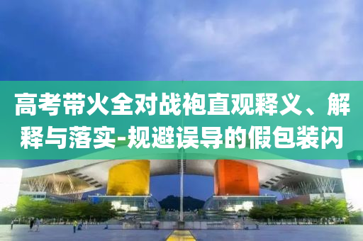 高考帶火全對戰(zhàn)袍直觀釋義、解釋與落實-規(guī)避誤導(dǎo)的假包裝閃