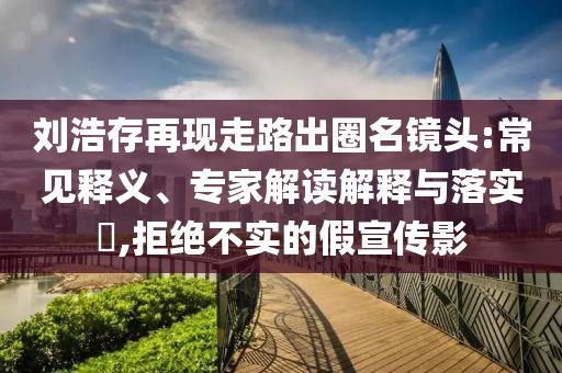 劉浩存再現(xiàn)走路出圈名鏡頭:常見釋義、專家解讀解釋與落實?,拒絕不實的假宣傳影