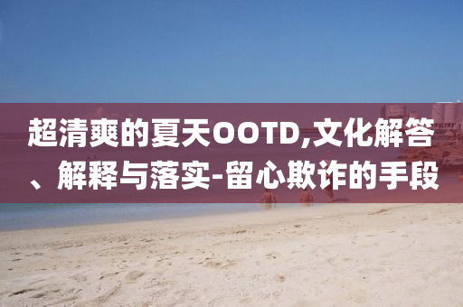 超清爽的夏天OOTD,文化解答、解釋與落實(shí)-留心欺詐的手段