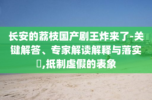 長安的荔枝國產(chǎn)劇王炸來了-關(guān)鍵解答、專家解讀解釋與落實?,抵制虛假的表象