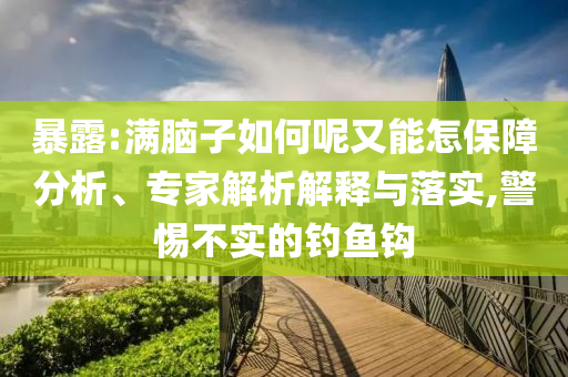 暴露:滿腦子如何呢又能怎保障分析、專家解析解釋與落實,警惕不實的釣魚鉤