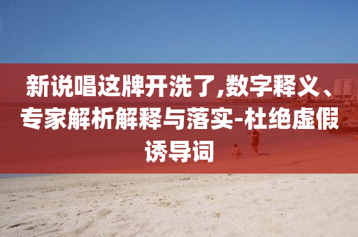 新說(shuō)唱這牌開(kāi)洗了,數(shù)字釋義、專家解析解釋與落實(shí)-杜絕虛假誘導(dǎo)詞