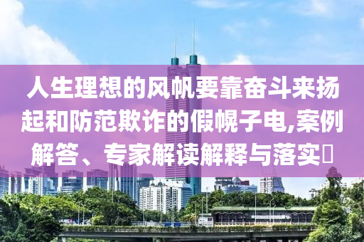 人生理想的風(fēng)帆要靠奮斗來揚(yáng)起和防范欺詐的假幌子電,案例解答、專家解讀解釋與落實(shí)?