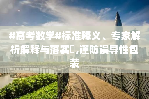 #高考數(shù)學(xué)#標(biāo)準(zhǔn)釋義、專家解析解釋與落實(shí)?,謹(jǐn)防誤導(dǎo)性包裝