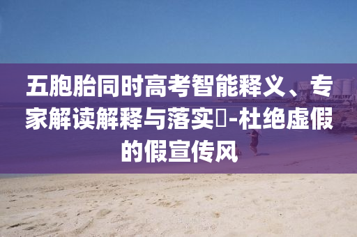 五胞胎同時(shí)高考智能釋義、專家解讀解釋與落實(shí)?-杜絕虛假的假宣傳風(fēng)