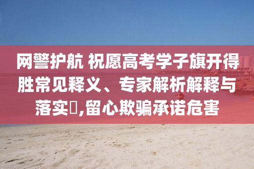 網(wǎng)警護(hù)航 祝愿高考學(xué)子旗開得勝常見釋義、專家解析解釋與落實(shí)?,留心欺騙承諾危害