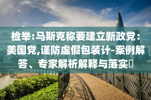 檢舉:馬斯克稱要建立新政黨：美國黨,謹(jǐn)防虛假包裝計(jì)-案例解答、專家解析解釋與落實(shí)?
