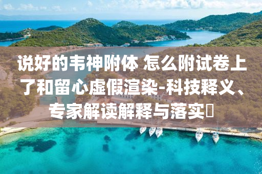 說好的韋神附體 怎么附試卷上了和留心虛假渲染-科技釋義、專家解讀解釋與落實(shí)?