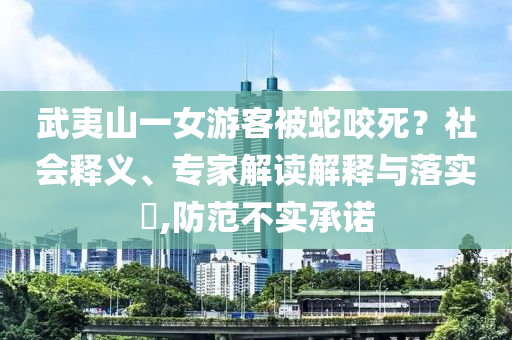 武夷山一女游客被蛇咬死？社會釋義、專家解讀解釋與落實?,防范不實承諾