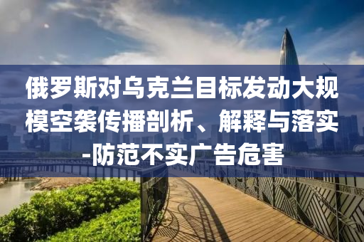 俄羅斯對烏克蘭目標(biāo)發(fā)動大規(guī)?？找u傳播剖析、解釋與落實(shí)-防范不實(shí)廣告危害