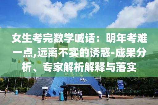 女生考完數(shù)學(xué)喊話：明年考難一點,遠(yuǎn)離不實的誘惑-成果分析、專家解析解釋與落實