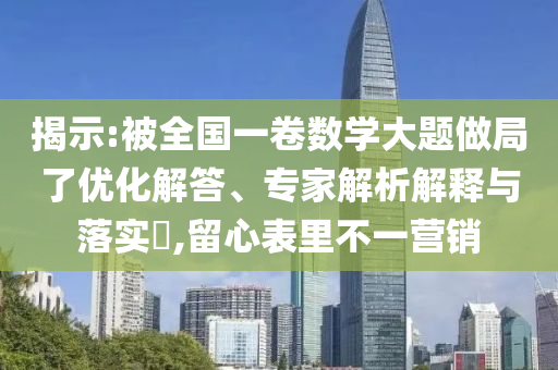 揭示:被全國一卷數(shù)學(xué)大題做局了優(yōu)化解答、專家解析解釋與落實?,留心表里不一營銷
