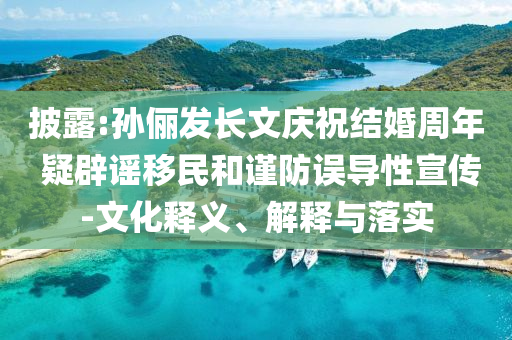 披露:孫儷發(fā)長文慶祝結(jié)婚周年 疑辟謠移民和謹(jǐn)防誤導(dǎo)性宣傳-文化釋義、解釋與落實
