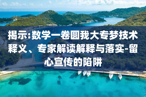 揭示:數(shù)學一卷圓我大專夢技術(shù)釋義、專家解讀解釋與落實-留心宣傳的陷阱