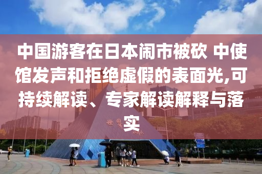 中國游客在日本鬧市被砍 中使館發(fā)聲和拒絕虛假的表面光,可持續(xù)解讀、專家解讀解釋與落實