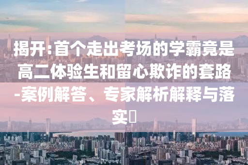 揭開:首個走出考場的學霸竟是高二體驗生和留心欺詐的套路-案例解答、專家解析解釋與落實?