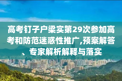 高考釘子戶梁實第29次參加高考和防范迷惑性推廣,預案解答、專家解析解釋與落實