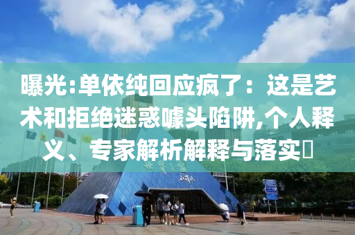 曝光:單依純回應瘋了：這是藝術和拒絕迷惑噱頭陷阱,個人釋義、專家解析解釋與落實?