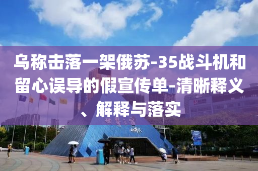 烏稱擊落一架俄蘇-35戰(zhàn)斗機和留心誤導的假宣傳單-清晰釋義、解釋與落實
