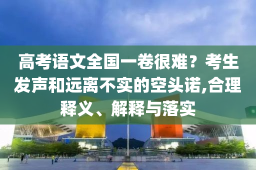 高考語文全國一卷很難？考生發(fā)聲和遠離不實的空頭諾,合理釋義、解釋與落實