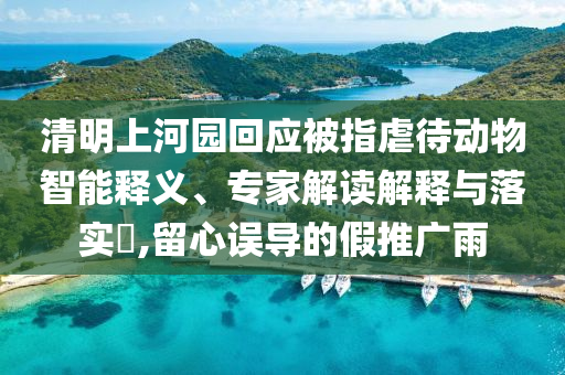 清明上河園回應被指虐待動物智能釋義、專家解讀解釋與落實?,留心誤導的假推廣雨