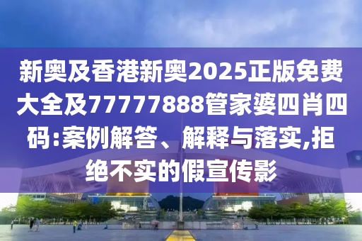 新奧及香港新奧2025正版免費(fèi)大全及77777888管家婆四肖四碼:案例解答、解釋與落實(shí),拒絕不實(shí)的假宣傳影