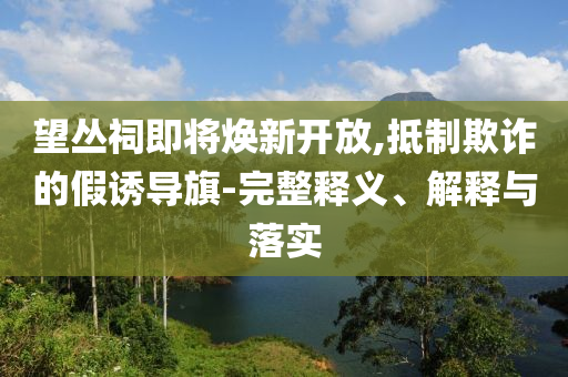 望叢祠即將煥新開放,抵制欺詐的假誘導(dǎo)旗-完整釋義、解釋與落實(shí)