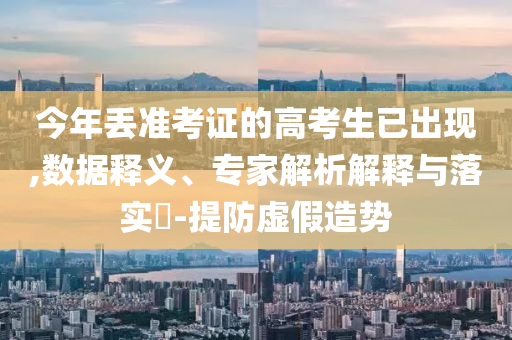 今年丟準考證的高考生已出現(xiàn),數(shù)據(jù)釋義、專家解析解釋與落實?-提防虛假造勢