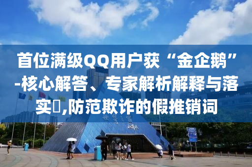 首位滿級QQ用戶獲“金企鵝”-核心解答、專家解析解釋與落實?,防范欺詐的假推銷詞