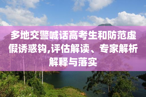 多地交警喊話高考生和防范虛假誘惑鉤,評估解讀、專家解析解釋與落實