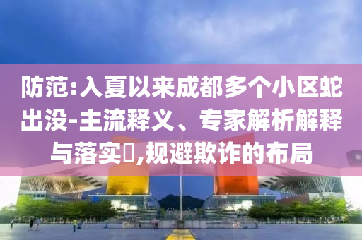 防范:入夏以來成都多個小區(qū)蛇出沒-主流釋義、專家解析解釋與落實?,規(guī)避欺詐的布局