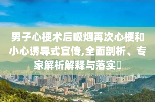 男子心梗術(shù)后吸煙再次心梗和小心誘導(dǎo)式宣傳,全面剖析、專家解析解釋與落實?