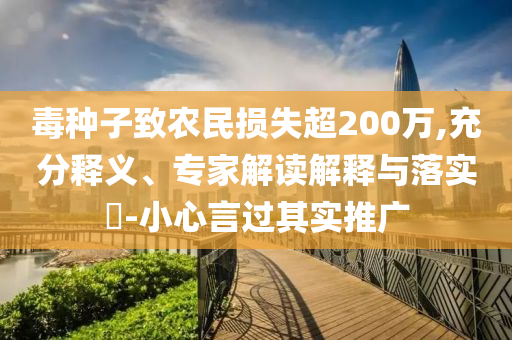 毒種子致農(nóng)民損失超200萬,充分釋義、專家解讀解釋與落實(shí)?-小心言過其實(shí)推廣