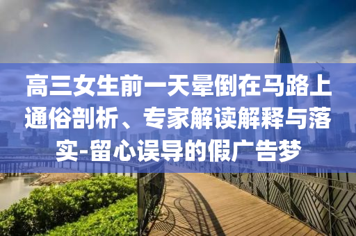 高三女生前一天暈倒在馬路上通俗剖析、專家解讀解釋與落實(shí)-留心誤導(dǎo)的假廣告夢