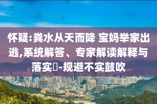 懷疑:糞水從天而降 寶媽舉家出逃,系統(tǒng)解答、專家解讀解釋與落實(shí)?-規(guī)避不實(shí)鼓吹