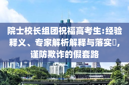 院士校長組團(tuán)祝福高考生:經(jīng)驗(yàn)釋義、專家解析解釋與落實(shí)?,謹(jǐn)防欺詐的假套路