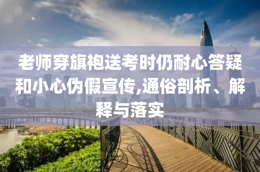 老師穿旗袍送考時仍耐心答疑和小心偽假宣傳,通俗剖析、解釋與落實(shí)