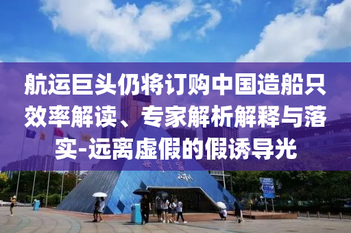 航運(yùn)巨頭仍將訂購中國造船只效率解讀、專家解析解釋與落實(shí)-遠(yuǎn)離虛假的假誘導(dǎo)光