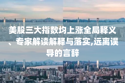 美股三大指數(shù)均上漲全局釋義、專家解讀解釋與落實(shí),遠(yuǎn)離誤導(dǎo)的言辭