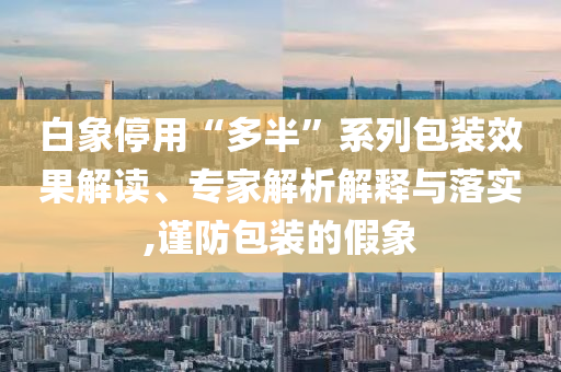 白象停用“多半”系列包裝效果解讀、專家解析解釋與落實(shí),謹(jǐn)防包裝的假象