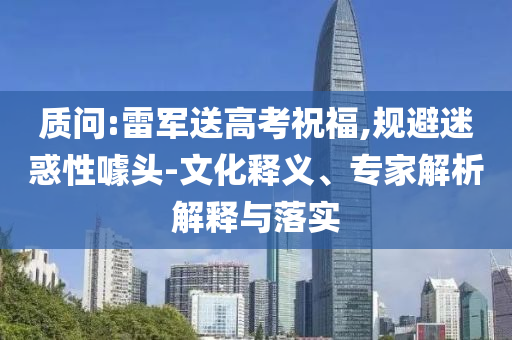 質(zhì)問:雷軍送高考祝福,規(guī)避迷惑性噱頭-文化釋義、專家解析解釋與落實(shí)