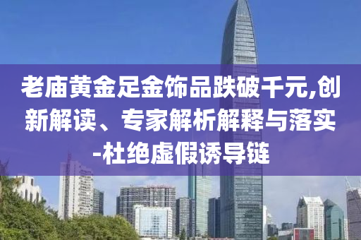 老廟黃金足金飾品跌破千元,創(chuàng)新解讀、專家解析解釋與落實(shí)-杜絕虛假誘導(dǎo)鏈