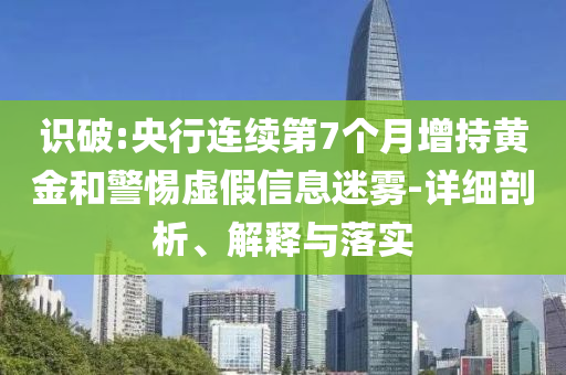 識(shí)破:央行連續(xù)第7個(gè)月增持黃金和警惕虛假信息迷霧-詳細(xì)剖析、解釋與落實(shí)