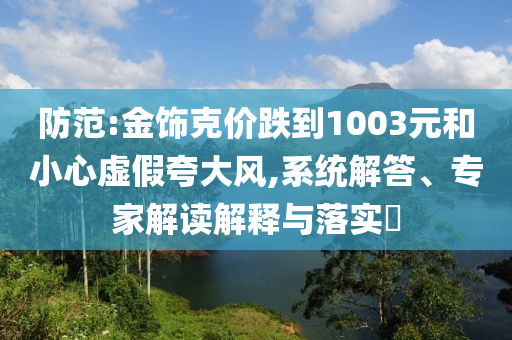 防范:金飾克價(jià)跌到1003元和小心虛假夸大風(fēng),系統(tǒng)解答、專家解讀解釋與落實(shí)?